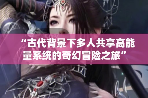 “古代背景下多人共享高能量系统的奇幻冒险之旅”