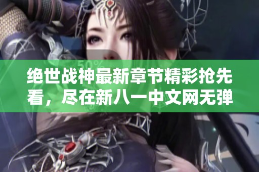 绝世战神最新章节精彩抢先看，尽在新八一中文网无弹窗阅读