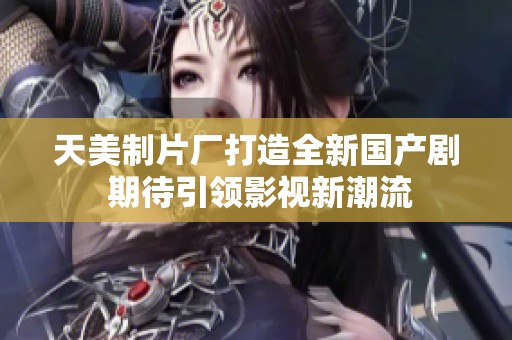 天美制片厂打造全新国产剧 期待引领影视新潮流