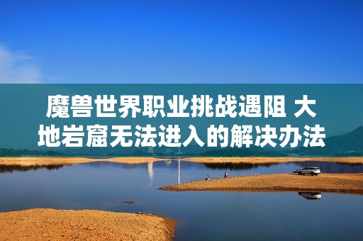 魔兽世界职业挑战遇阻 大地岩窟无法进入的解决办法分享