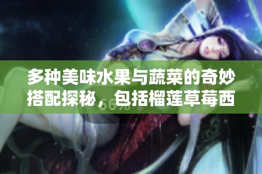 多种美味水果与蔬菜的奇妙搭配探秘，包括榴莲草莓西瓜等