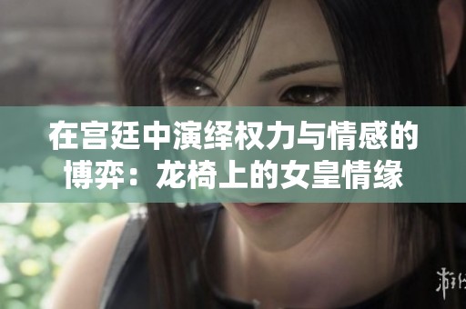 在宫廷中演绎权力与情感的博弈：龙椅上的女皇情缘