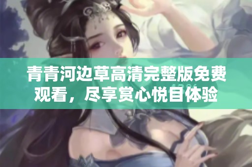青青河边草高清完整版免费观看，尽享赏心悦目体验