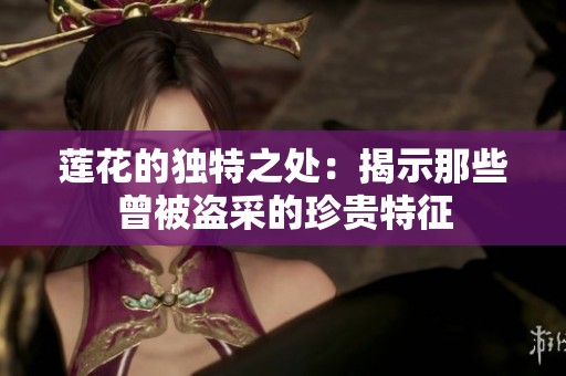 莲花的独特之处：揭示那些曾被盗采的珍贵特征