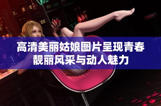 高清美丽姑娘图片呈现青春靓丽风采与动人魅力