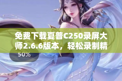 免费下载夏普C250录屏大师2.6.6版本，轻松录制精彩屏幕内容