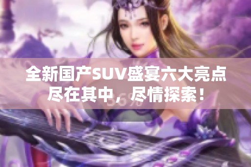 全新国产SUV盛宴六大亮点尽在其中，尽情探索！