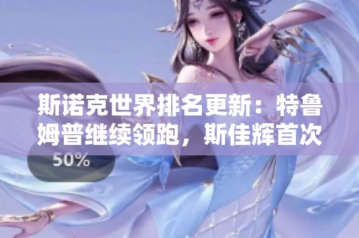 斯诺克世界排名更新：特鲁姆普继续领跑，斯佳辉首次跻身前16位