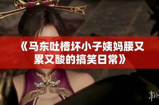 《马东吐槽坏小子姨妈腰又累又酸的搞笑日常》