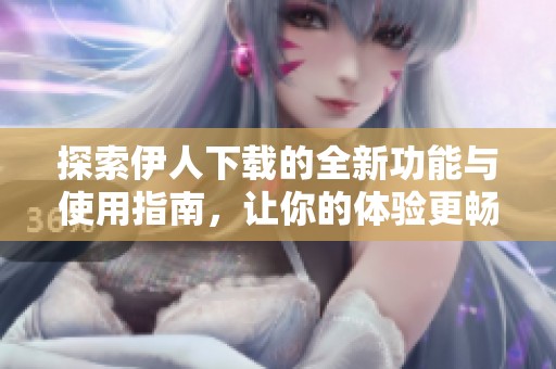 探索伊人下载的全新功能与使用指南，让你的体验更畅快