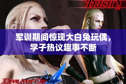 军训期间惊现大白兔玩偶，学子热议趣事不断