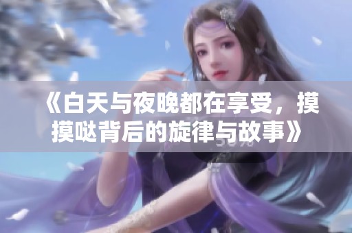 《白天与夜晚都在享受，摸摸哒背后的旋律与故事》