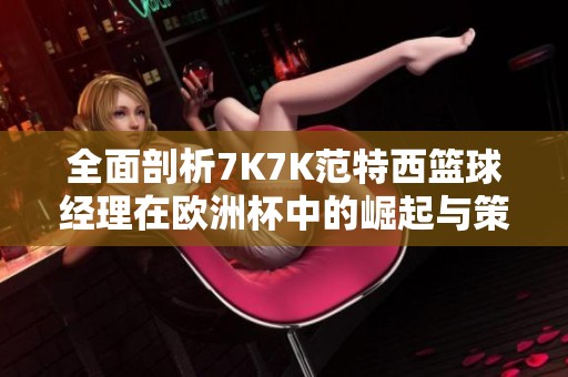 全面剖析7K7K范特西篮球经理在欧洲杯中的崛起与策略