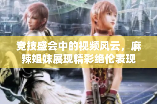 竞技盛会中的视频风云，麻辣姐妹展现精彩绝伦表现
