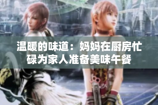 温暖的味道：妈妈在厨房忙碌为家人准备美味午餐