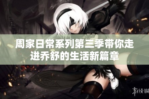 周家日常系列第三季带你走进乔舒的生活新篇章