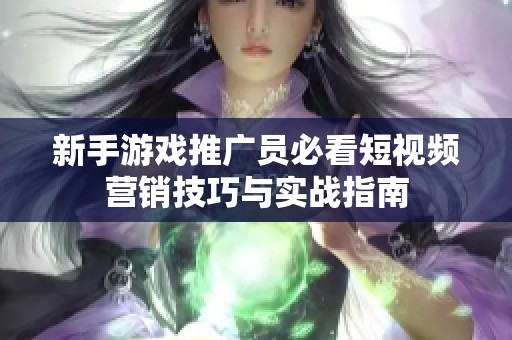 新手游戏推广员必看短视频营销技巧与实战指南