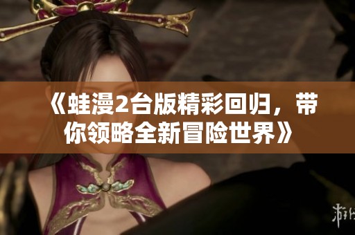 《蛙漫2台版精彩回归，带你领略全新冒险世界》