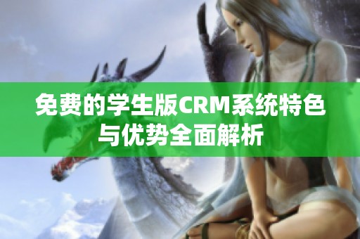 免费的学生版CRM系统特色与优势全面解析