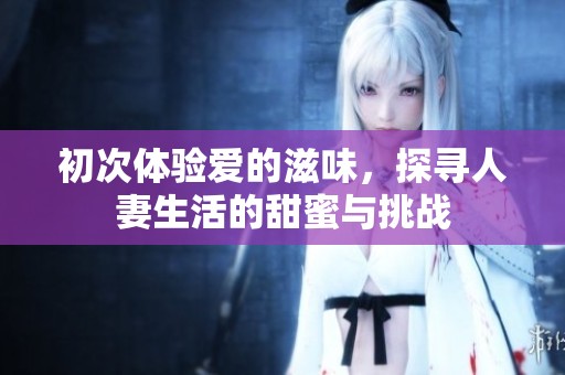 初次体验爱的滋味，探寻人妻生活的甜蜜与挑战