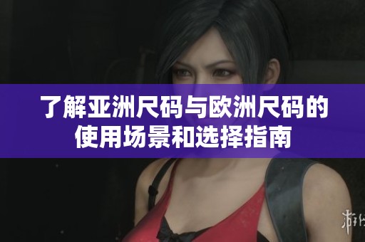 了解亚洲尺码与欧洲尺码的使用场景和选择指南