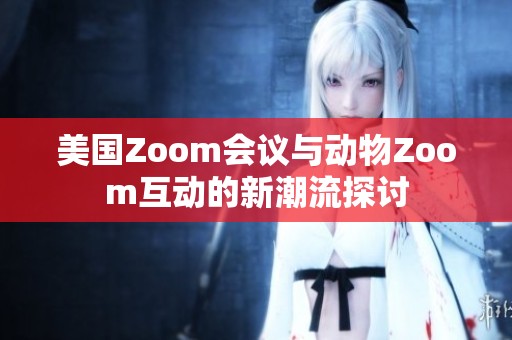美国Zoom会议与动物Zoom互动的新潮流探讨