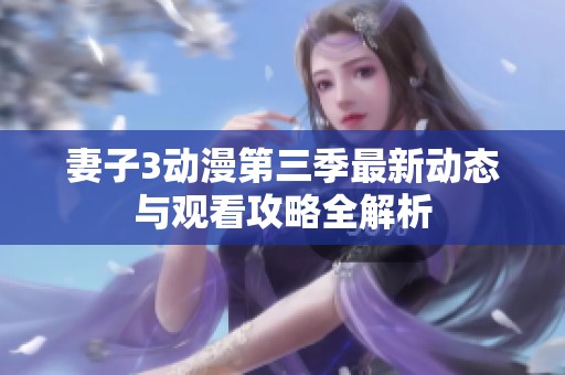 妻子3动漫第三季最新动态与观看攻略全解析