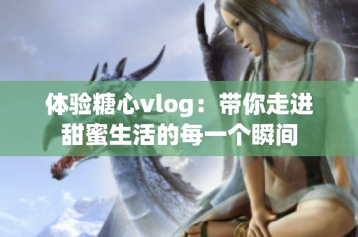 体验糖心vlog：带你走进甜蜜生活的每一个瞬间