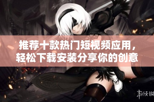 推荐十款热门短视频应用，轻松下载安装分享你的创意