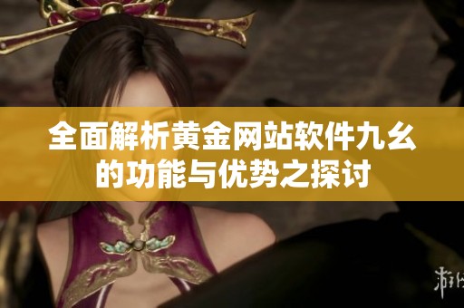 全面解析黄金网站软件九幺的功能与优势之探讨