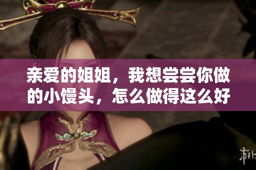 亲爱的姐姐，我想尝尝你做的小馒头，怎么做得这么好吃？