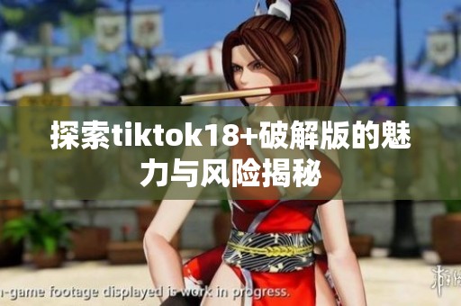 探索tiktok18+破解版的魅力与风险揭秘