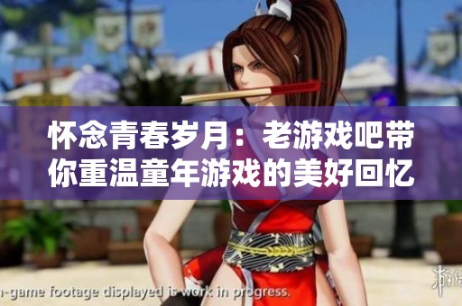 怀念青春岁月：老游戏吧带你重温童年游戏的美好回忆