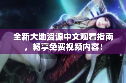 全新大地资源中文观看指南，畅享免费视频内容！