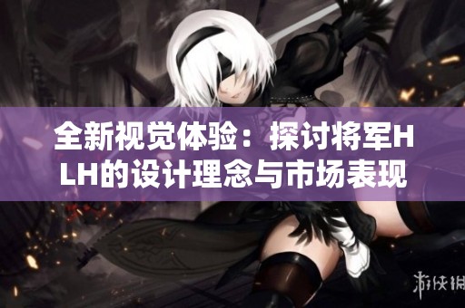 全新视觉体验：探讨将军HLH的设计理念与市场表现