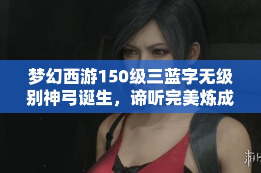 梦幻西游150级三蓝字无级别神弓诞生，谛听完美炼成直接使用
