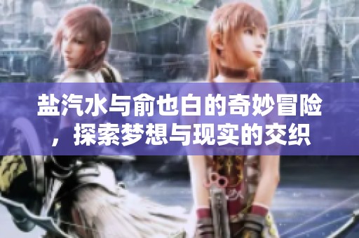 盐汽水与俞也白的奇妙冒险，探索梦想与现实的交织