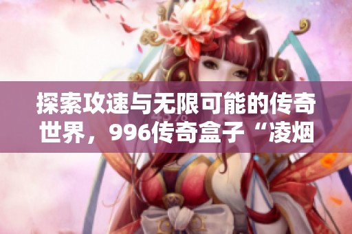 探索攻速与无限可能的传奇世界，996传奇盒子“凌烟无限刀”带你体验新玩法