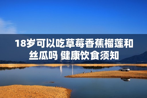 18岁可以吃草莓香蕉榴莲和丝瓜吗 健康饮食须知