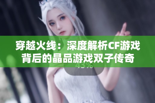 穿越火线：深度解析CF游戏背后的晶品游戏双子传奇