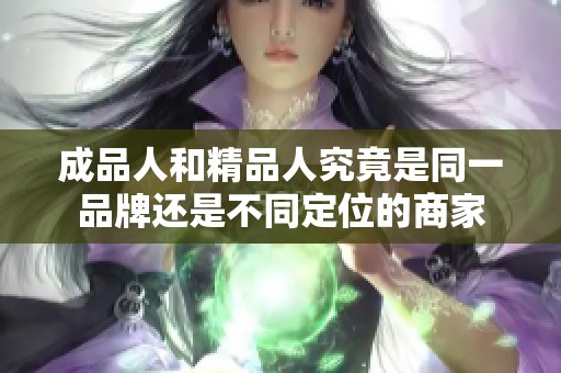 成品人和精品人究竟是同一品牌还是不同定位的商家