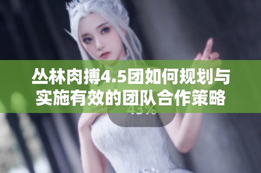 丛林肉搏4.5团如何规划与实施有效的团队合作策略