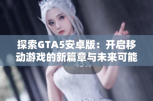 探索GTA5安卓版：开启移动游戏的新篇章与未来可能性