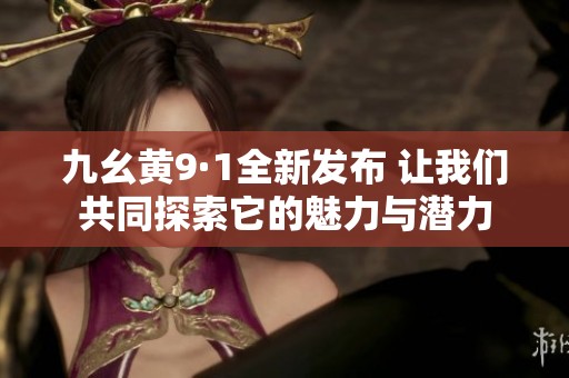 九幺黄9·1全新发布 让我们共同探索它的魅力与潜力