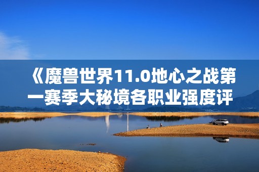 《魔兽世界11.0地心之战第一赛季大秘境各职业强度评析》
