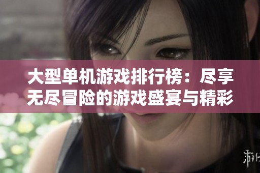 大型单机游戏排行榜：尽享无尽冒险的游戏盛宴与精彩探索