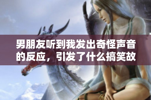 男朋友听到我发出奇怪声音的反应，引发了什么搞笑故事