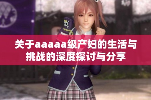 关于aaaaa级产妇的生活与挑战的深度探讨与分享