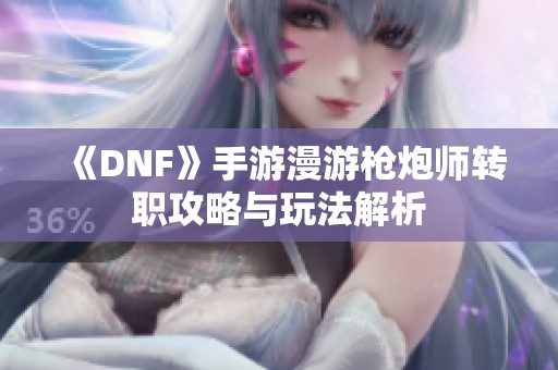 《DNF》手游漫游枪炮师转职攻略与玩法解析