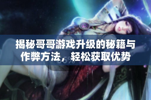 揭秘哥哥游戏升级的秘籍与作弊方法，轻松获取优势
